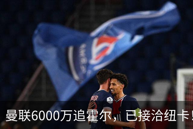 曼联6000万追霍尔，已接洽纽卡！还有仅1400万的替代候选